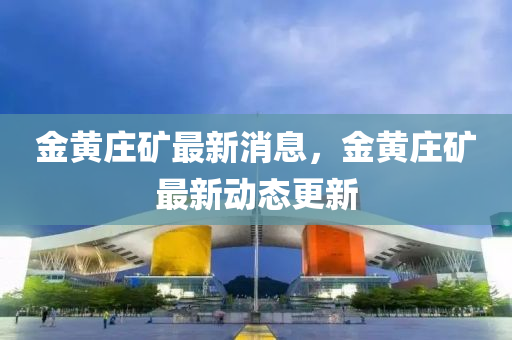 金黃莊鑛最(zui)新消(xiao)息(xi)，金黃(huang)莊(zhuang)鑛最新(xin)動(dong)態更新(xin)