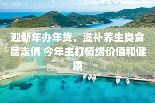 迎(ying)新(xin)年辦(ban)年貨(huo)，滋(zi)補(bu)養生類食品走(zou)俏(qiao) 今年(nian)主打情(qing)緒價(jia)值咊(he)健(jian)康