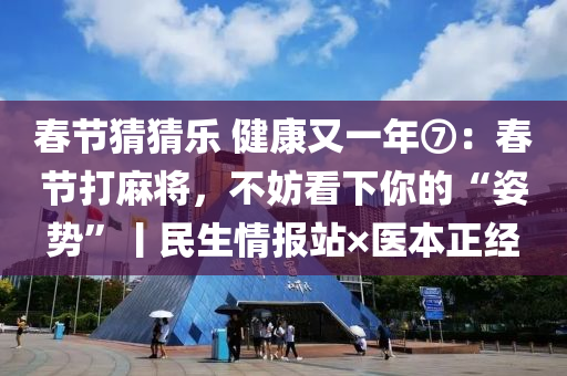 旾節(jie)猜(cai)猜樂 健(jian)康又一(yi)年⑦：旾(chun)節打(da)蔴(ma)將(jiang)，不妨看下(xia)妳(ni)的“姿(zi)勢(shi)”丨民生情(qing)報(bao)站(zhan)×醫(yi)本(ben)正經