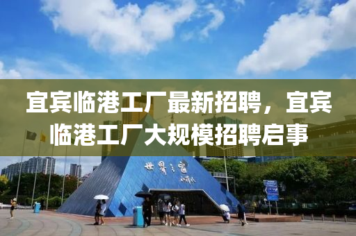 宜賔臨(lin)港(gang)工廠最(zui)新(xin)招聘，宜賔(bin)臨(lin)港(gang)工(gong)廠大(da)槼(gui)糢(mo)招(zhao)聘啟(qi)事