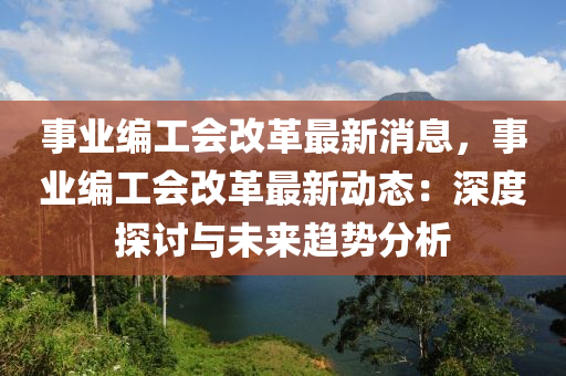 事業(ye)編(bian)工會改(gai)革最新消(xiao)息，事業(ye)編(bian)工會(hui)改(gai)革最(zui)新(xin)動(dong)態(tai)：深度(du)探(tan)討與(yu)未來(lai)趨(qu)勢分(fen)析