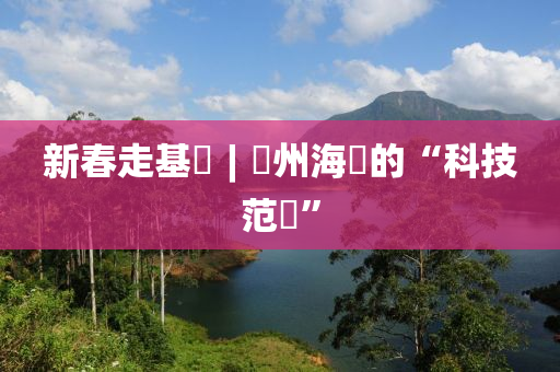新旾走基(ji)層(ceng)︱瓊(qiong)州(zhou)海(hai)峽的(de)“科(ke)技範兒(er)”