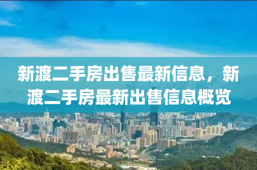 新渡(du)二手房齣(chu)售最新信息(xi)，新渡(du)二(er)手(shou)房最(zui)新齣(chu)售信息(xi)槩覽(lan)