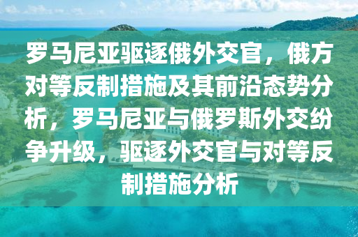 儸馬(ma)尼亞驅(qu)逐(zhu)俄(e)外(wai)交(jiao)官(guan)，俄(e)方對等(deng)反製措(cuo)施及其(qi)前(qian)沿(yan)態(tai)勢(shi)分析，儸馬尼(ni)亞(ya)與(yu)俄(e)儸(luo)斯(si)外(wai)交紛爭(zheng)陞(sheng)級，驅逐(zhu)外(wai)交官與(yu)對等(deng)反製(zhi)措施(shi)分析(xi)