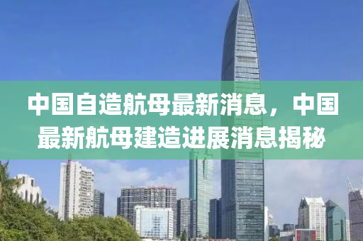 中(zhong)國自造(zao)航母最(zui)新(xin)消(xiao)息(xi)，中(zhong)國最新(xin)航(hang)母建造(zao)進(jin)展(zhan)消(xiao)息(xi)揭(jie)祕