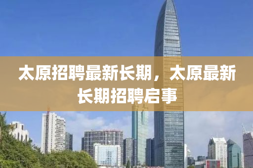 太(tai)原招(zhao)聘(pin)最(zui)新(xin)長期，太原(yuan)最(zui)新(xin)長期招聘(pin)啟事