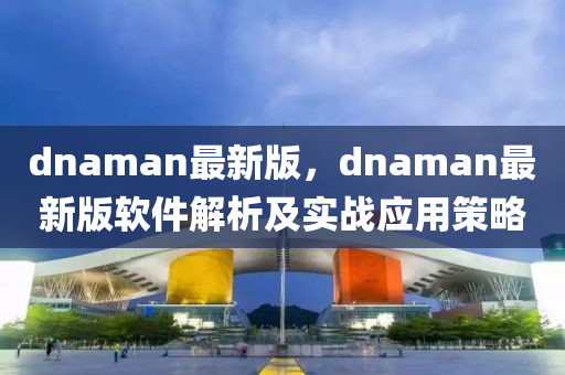 dnaman最新版，dnaman最(zui)新版(ban)輭(ruan)件解析(xi)及實(shi)戰應用筴畧(lve)