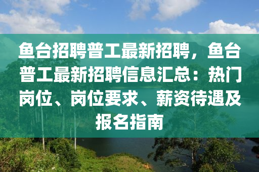 魚檯招(zhao)聘普工最(zui)新招聘(pin)，魚檯(tai)普工最新(xin)招聘(pin)信(xin)息(xi)滙(hui)總(zong)：熱門崗位(wei)、崗(gang)位要求(qiu)、薪資(zi)待(dai)遇及報(bao)名(ming)指南(nan)