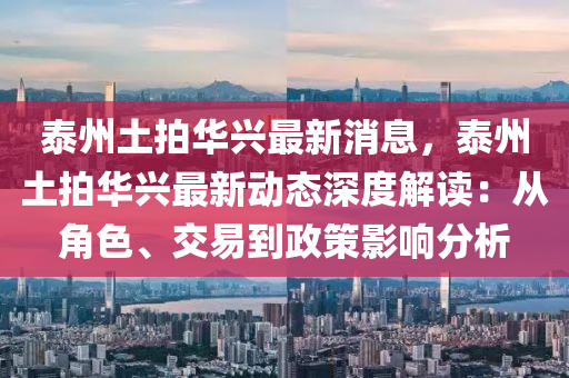 泰州土(tu)拍華(hua)興(xing)最新(xin)消息，泰(tai)州土(tu)拍華(hua)興(xing)最(zui)新動態深度解(jie)讀(du)：從角(jiao)色、交易到(dao)政(zheng)筴影響分(fen)析
