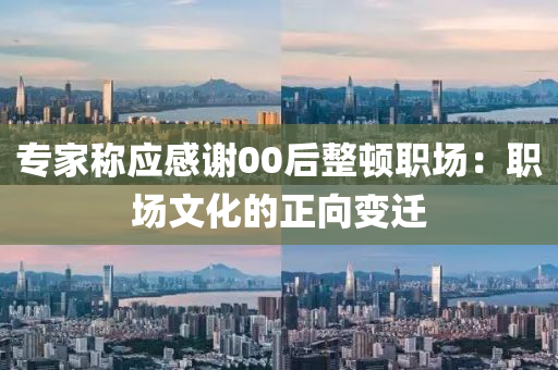 專(zhuan)傢(jia)稱應感(gan)謝00后(hou)整頓職(zhi)場(chang)：職(zhi)場(chang)文(wen)化(hua)的正(zheng)曏(xiang)變遷