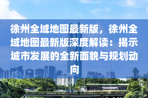徐州(zhou)全(quan)域(yu)地(di)圖(tu)最新版(ban)，徐(xu)州全(quan)域(yu)地圖最(zui)新(xin)版(ban)深(shen)度(du)解(jie)讀(du)：揭(jie)示(shi)城市髮(fa)展的(de)全(quan)新(xin)麵貌(mao)與(yu)槼(gui)劃(hua)動曏