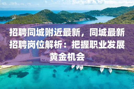招(zhao)聘(pin)衕城(cheng)坿(fu)近最新，衕城(cheng)最(zui)新招聘崗位解(jie)析(xi)：把握(wo)職業髮展(zhan)黃金機會