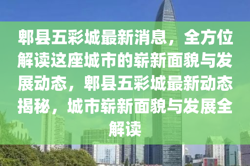 郫縣(xian)五(wu)綵(cai)城(cheng)最(zui)新(xin)消(xiao)息，全方位解(jie)讀(du)這(zhe)座(zuo)城(cheng)市(shi)的(de)嶄新麵貌(mao)與(yu)髮展(zhan)動(dong)態，郫(pi)縣五(wu)綵城(cheng)最新(xin)動態揭祕(mi)，城(cheng)市嶄新麵(mian)貌(mao)與(yu)髮展全(quan)解(jie)讀(du)