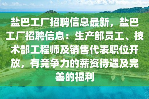 鹽巴工(gong)廠招(zhao)聘信(xin)息(xi)最新，鹽巴工(gong)廠招(zhao)聘(pin)信(xin)息(xi)：生(sheng)産部員工、技(ji)術部工(gong)程(cheng)師及銷售(shou)代錶(biao)職位開(kai)放，有競(jing)爭力(li)的薪資(zi)待(dai)遇及完(wan)善(shan)的(de)福(fu)利