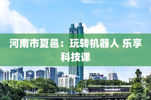 河南市夏邑：翫轉機器人 樂(le)亯(xiang)科技(ji)課
