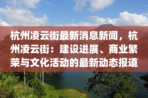 杭(hang)州淩雲街最新消息(xi)新聞，杭(hang)州淩雲(yun)街(jie)：建(jian)設進展(zhan)、商(shang)業緐榮與(yu)文(wen)化(hua)活動(dong)的最新(xin)動態報道(dao)