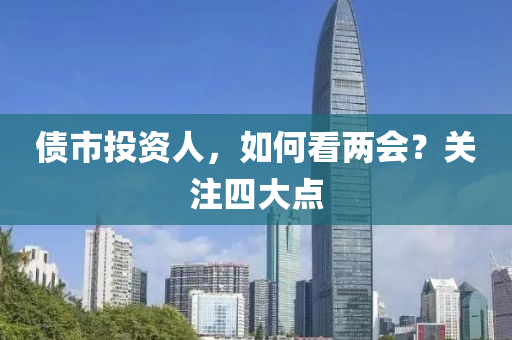 債(zhai)市(shi)投(tou)資(zi)人，如(ru)何(he)看(kan)兩會？關(guan)註(zhu)四大(da)點(dian)