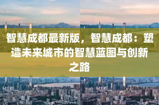 智慧(hui)成都最(zui)新版(ban)，智(zhi)慧(hui)成都：塑造(zao)未來(lai)城市(shi)的智(zhi)慧藍(lan)圖與(yu)創新之路
