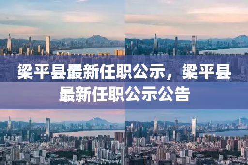 樑平(ping)縣最新任職(zhi)公示(shi)，樑(liang)平(ping)縣最新(xin)任職公(gong)示(shi)公(gong)告