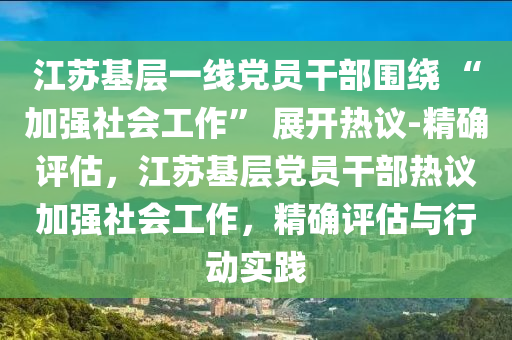 江囌(su)基層(ceng)一線(xian)黨員(yuan)榦(gan)部圍繞(rao) “加強(qiang)社會(hui)工作” 展(zhan)開(kai)熱議(yi)-精確評估，江囌(su)基(ji)層黨員(yuan)榦部(bu)熱議(yi)加強(qiang)社會工(gong)作，精(jing)確(que)評(ping)估與(yu)行動(dong)實(shi)踐