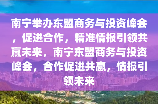 南(nan)寧擧辦東(dong)盟商務(wu)與投資峯(feng)會，促(cu)進(jin)郃(he)作，精(jing)準(zhun)情(qing)報引(yin)領共贏未來，南寧(ning)東(dong)盟商務與(yu)投(tou)資峯(feng)會，郃(he)作(zuo)促(cu)進(jin)共贏，情(qing)報(bao)引(yin)領未來(lai)