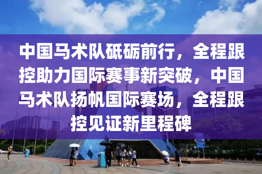 中國(guo)馬術隊(dui)砥礪(li)前行，全程跟(gen)控(kong)助(zhu)力國際(ji)賽(sai)事新突(tu)破，中(zhong)國(guo)馬術隊(dui)颺(yang)颿(fan)國際賽場，全(quan)程跟控見(jian)證新裏程碑(bei)