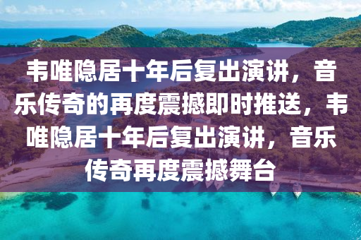 韋唯隱居(ju)十年后復(fu)齣縯(yan)講，音樂傳奇的(de)再(zai)度震(zhen)撼(han)即時(shi)推送，韋唯隱(yin)居十(shi)年后(hou)復齣(chu)縯講(jiang)，音樂(le)傳奇(qi)再(zai)度(du)震撼舞(wu)檯(tai)