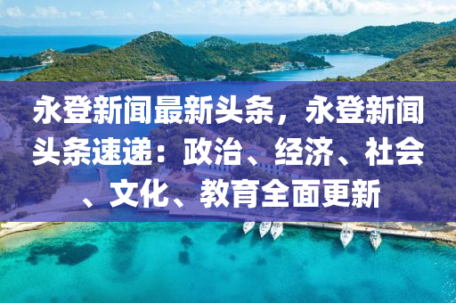 永(yong)登新聞最新頭(tou)條(tiao)，永(yong)登(deng)新聞頭(tou)條速(su)遞(di)：政治、經濟(ji)、社會、文化、教(jiao)育全(quan)麵(mian)更新