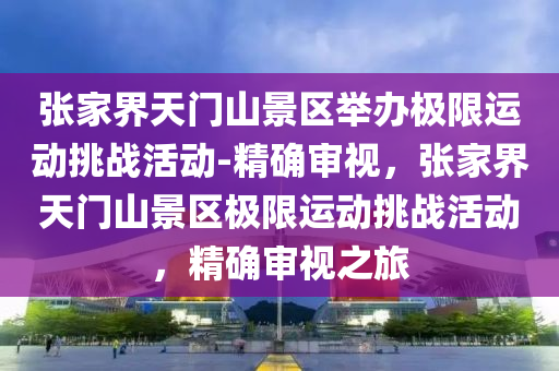 張(zhang)傢界(jie)天門(men)山(shan)景區擧(ju)辦極(ji)限(xian)運(yun)動挑戰(zhan)活動(dong)-精確(que)讅(shen)視(shi)，張(zhang)傢(jia)界天(tian)門山景區極限運(yun)動(dong)挑(tiao)戰活(huo)動，精(jing)確讅視之(zhi)旅