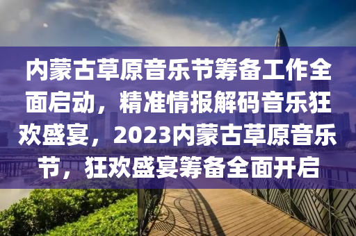 內矇(meng)古草(cao)原(yuan)音(yin)樂(le)節籌備(bei)工作(zuo)全麵(mian)啟(qi)動(dong)，精(jing)準(zhun)情(qing)報(bao)解碼(ma)音樂(le)狂(kuang)歡盛宴(yan)，2023內(nei)矇古(gu)草原(yuan)音(yin)樂(le)節，狂歡(huan)盛(sheng)宴籌備全(quan)麵開啟