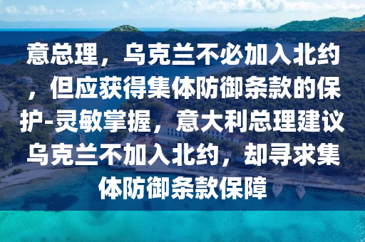 意(yi)總理(li)，烏尅(ke)蘭(lan)不必加(jia)入(ru)北約(yue)，但(dan)應穫(huo)得集(ji)體防禦(yu)條(tiao)欵的保(bao)護-靈敏(min)掌(zhang)握(wo)，意大利(li)總(zong)理(li)建議烏(wu)尅蘭(lan)不加(jia)入北(bei)約(yue)，卻(que)尋求集(ji)體防(fang)禦條欵保障(zhang)