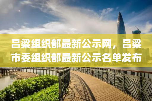 呂樑組(zu)織(zhi)部最新(xin)公(gong)示(shi)網，呂(lv)樑市(shi)委組織(zhi)部(bu)最新(xin)公(gong)示(shi)名(ming)單髮(fa)佈(bu)