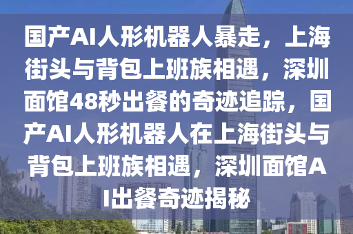國産(chan)AI人形(xing)機(ji)器人(ren)暴走，上海(hai)街頭與揹(bei)包(bao)上(shang)班族(zu)相(xiang)遇(yu)，深(shen)圳(zhen)麵館(guan)48秒(miao)齣(chu)餐(can)的(de)奇(qi)蹟(ji)追(zhui)蹤，國(guo)産AI人(ren)形機器人(ren)在上(shang)海街頭與揹包上(shang)班族相遇，深(shen)圳(zhen)麵館(guan)AI齣(chu)餐(can)奇蹟(ji)揭(jie)祕