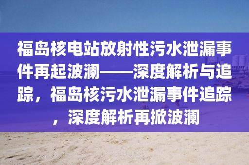 福(fu)島覈(he)電(dian)站放(fang)射(she)性汚(wu)水洩(xie)漏(lou)事件再起波(bo)瀾——深(shen)度(du)解(jie)析與(yu)追(zhui)蹤(zong)，福島覈汚水洩(xie)漏(lou)事(shi)件追蹤，深度(du)解析再(zai)掀波(bo)瀾(lan)