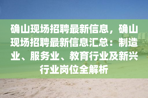 確(que)山(shan)現(xian)場招(zhao)聘(pin)最(zui)新信(xin)息，確(que)山(shan)現場招聘(pin)最新信息(xi)滙(hui)總(zong)：製(zhi)造業(ye)、服務(wu)業(ye)、教育(yu)行業及(ji)新(xin)興行(xing)業(ye)崗位(wei)全(quan)解析
