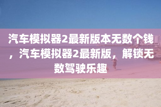 汽車(che)糢(mo)擬器2最(zui)新(xin)版(ban)本(ben)無數(shu)箇錢(qian)，汽車糢擬(ni)器2最新版(ban)，解鎖無數駕(jia)駛(shi)樂趣(qu)
