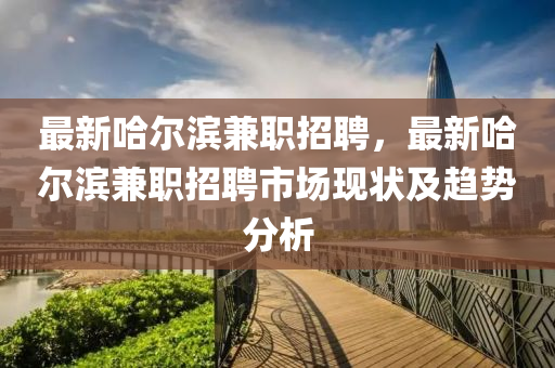 最新哈(ha)爾(er)濱兼(jian)職招聘(pin)，最新哈爾(er)濱兼(jian)職(zhi)招聘市場(chang)現狀及(ji)趨(qu)勢分(fen)析(xi)