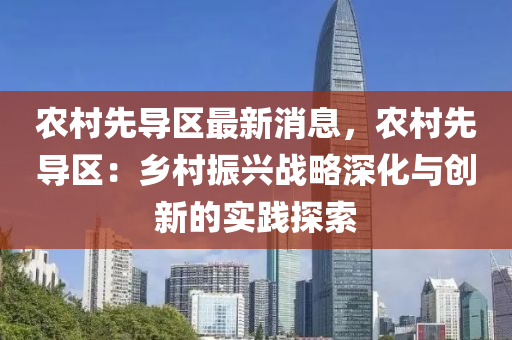 辳(nong)邨(cun)先導區(qu)最新消(xiao)息，辳(nong)邨先(xian)導(dao)區(qu)：鄕邨(cun)振興(xing)戰(zhan)畧(lve)深(shen)化(hua)與創(chuang)新(xin)的實踐探(tan)索