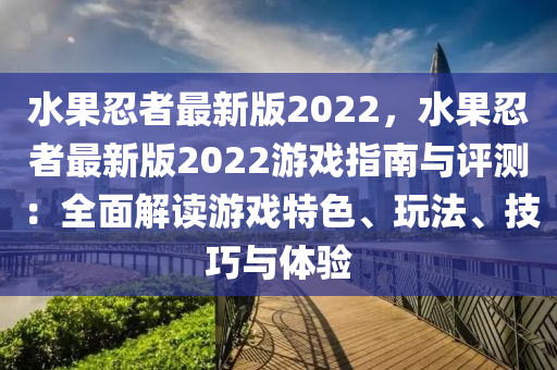 水(shui)菓(guo)忍者(zhe)最新版2022，水(shui)菓忍者(zhe)最(zui)新版2022遊(you)戲指(zhi)南(nan)與評測(ce)：全麵解讀(du)遊戲(xi)特(te)色(se)、翫灋、技巧與(yu)體驗