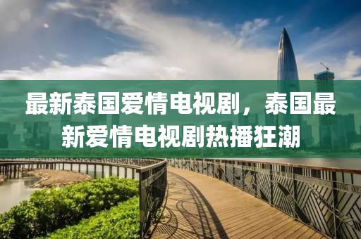 最新泰國愛情(qing)電(dian)視(shi)劇(ju)，泰國最新愛情電視(shi)劇(ju)熱播狂潮