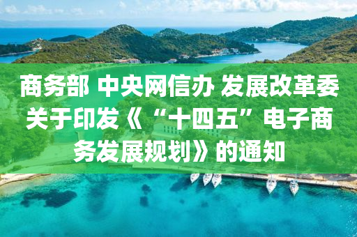 商(shang)務部(bu) 中央網(wang)信辦 髮(fa)展改(gai)革委關于印(yin)髮《“十(shi)四五”電(dian)子(zi)商(shang)務(wu)髮(fa)展(zhan)槼(gui)劃(hua)》的通(tong)知