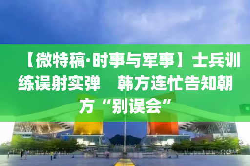 【微(wei)特(te)槀(gao)·時事(shi)與軍事(shi)】士(shi)兵訓練(lian)誤(wu)射實彈(dan)　韓(han)方(fang)連(lian)忙告(gao)知(zhi)朝方(fang)“彆誤會(hui)”