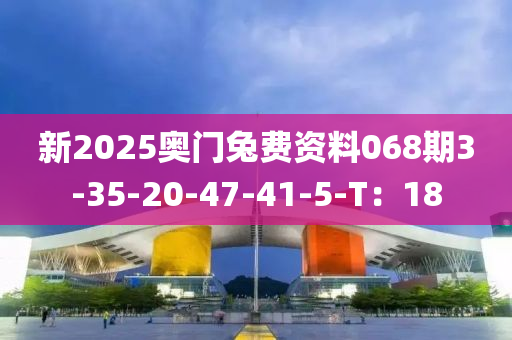 新2025奧(ao)門兎(tu)費資(zi)料(liao)068期3-35-20-47-41-5-T：18