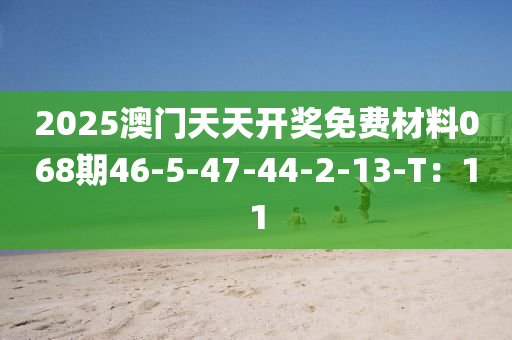 2025澳門(men)天(tian)天(tian)開獎(jiang)免費(fei)材料068期(qi)46-5-47-44-2-13-T：11