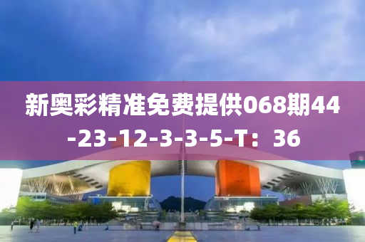 新(xin)奧(ao)綵精準(zhun)免(mian)費(fei)提(ti)供068期(qi)44-23-12-3-3-5-T：36