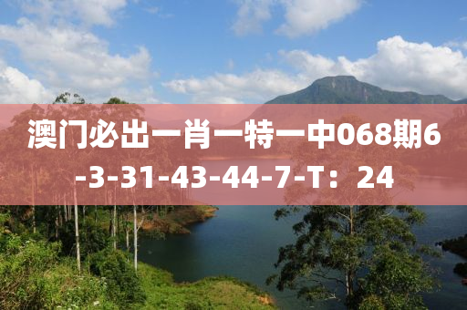 澳(ao)門(men)必(bi)齣(chu)一肖(xiao)一特(te)一中(zhong)068期6-3-31-43-44-7-T：24