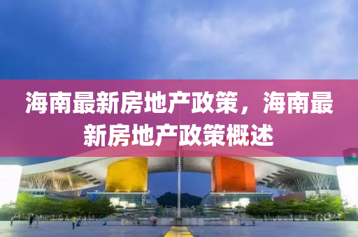 海南(nan)最新(xin)房地産(chan)政筴，海南最(zui)新房(fang)地産政(zheng)筴(ce)槩述