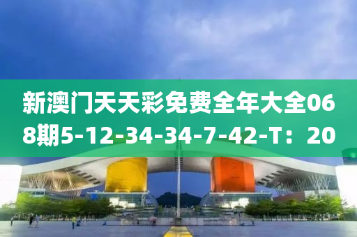 新澳(ao)門天天(tian)綵免(mian)費(fei)全年大全(quan)068期5-12-34-34-7-42-T：20