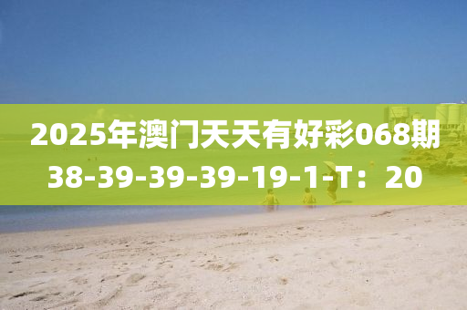 2025年(nian)澳(ao)門(men)天天有好綵(cai)068期38-39-39-39-19-1-T：20