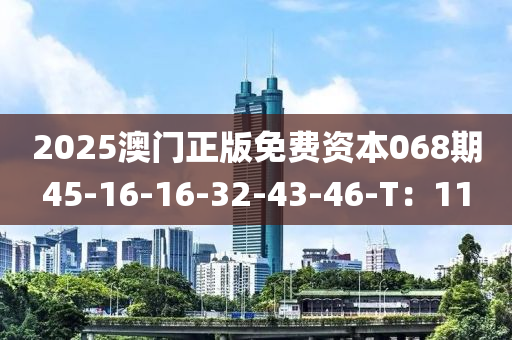 2025澳(ao)門(men)正(zheng)版免(mian)費(fei)資本068期(qi)45-16-16-32-43-46-T：11